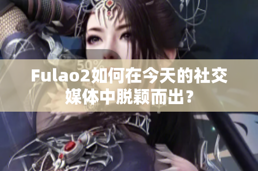 Fulao2如何在今天的社交媒体中脱颖而出？