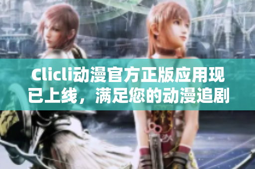 Clicli动漫官方正版应用现已上线，满足您的动漫追剧需求