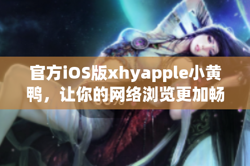 官方iOS版xhyapple小黄鸭，让你的网络浏览更加畅快无阻