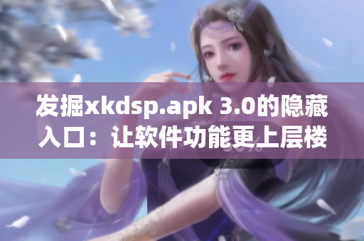 发掘xkdsp.apk 3.0的隐藏入口：让软件功能更上层楼