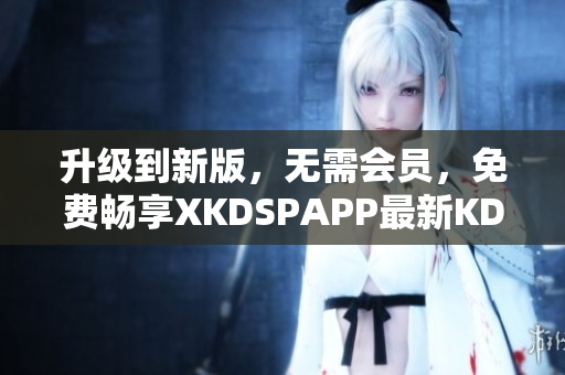 升级到新版，无需会员，免费畅享XKDSPAPP最新KDB版