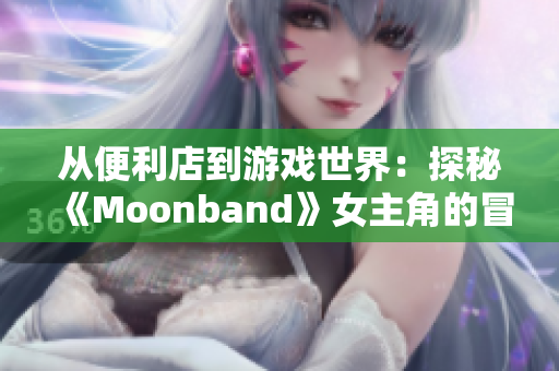 从便利店到游戏世界：探秘《Moonband》女主角的冒险之旅