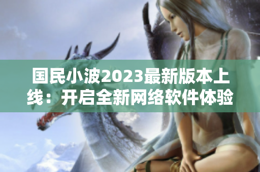 国民小波2023最新版本上线：开启全新网络软件体验