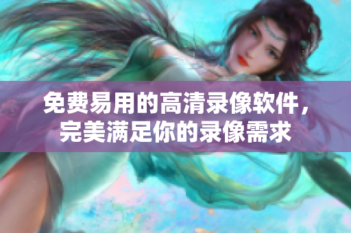 免费易用的高清录像软件，完美满足你的录像需求