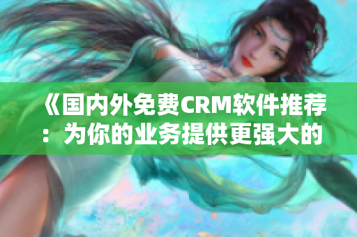 《国内外免费CRM软件推荐：为你的业务提供更强大的支持》