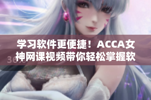 学习软件更便捷！ACCA女神网课视频带你轻松掌握软件技能