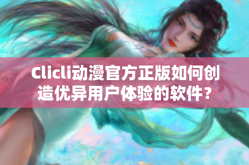 Clicli动漫官方正版如何创造优异用户体验的软件？