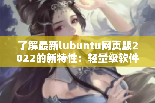 了解最新lubuntu网页版2022的新特性：轻量级软件的性能表现优化