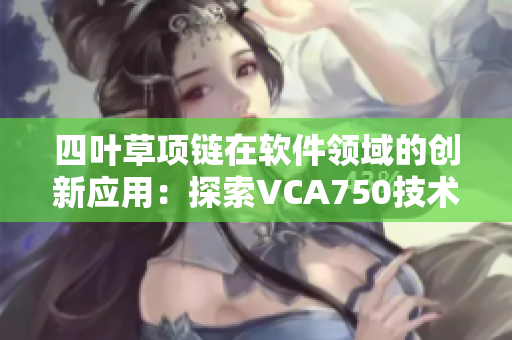 四叶草项链在软件领域的创新应用：探索VCA750技术的前沿发展