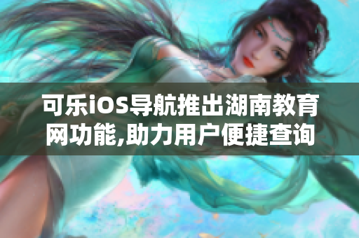 可乐iOS导航推出湖南教育网功能,助力用户便捷查询校园资讯