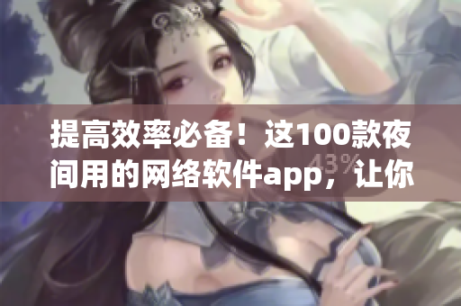 提高效率必备！这100款夜间用的网络软件app，让你工作更高效！