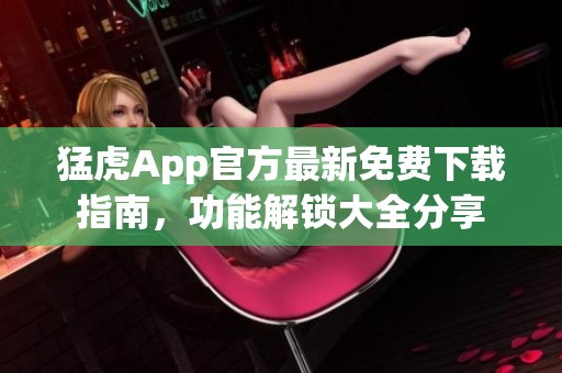 猛虎App官方最新免费下载指南，功能解锁大全分享