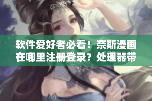 软件爱好者必看！奈斯漫画在哪里注册登录？处理器带你了解！