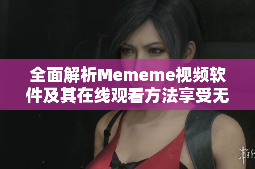 全面解析Mememe视频软件及其在线观看方法享受无限畅快体验