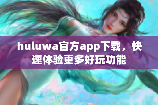 huluwa官方app下载，快速体验更多好玩功能