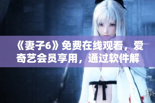 《妻子6》免费在线观看，爱奇艺会员享用，通过软件解析获取高清资源