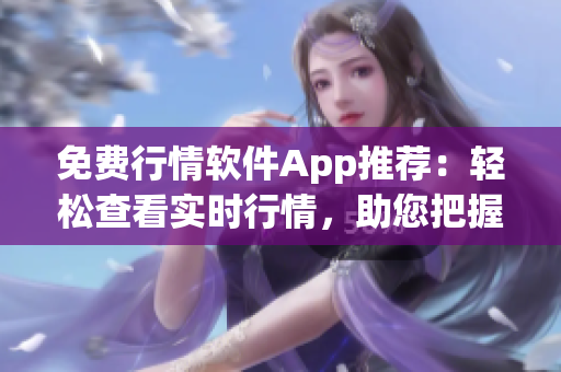 免费行情软件App推荐：轻松查看实时行情，助您把握投资节奏