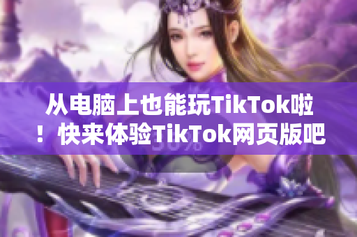 从电脑上也能玩TikTok啦！快来体验TikTok网页版吧！