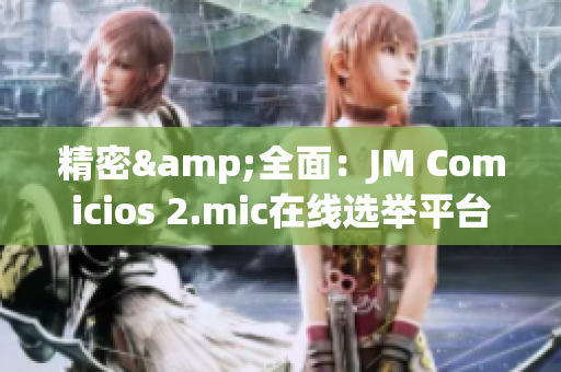 精密&全面：JM Comicios 2.mic在线选举平台完整指南