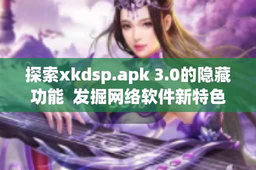 探索xkdsp.apk 3.0的隐藏功能  发掘网络软件新特色