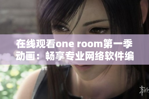 在线观看one room第一季动画：畅享专业网络软件编辑推荐！