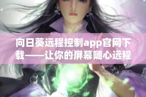 向日葵远程控制app官网下载——让你的屏幕随心远程控制