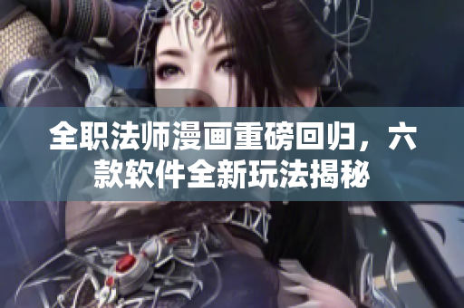 全职法师漫画重磅回归，六款软件全新玩法揭秘