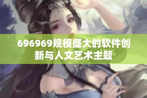 696969规模盛大的软件创新与人文艺术主题