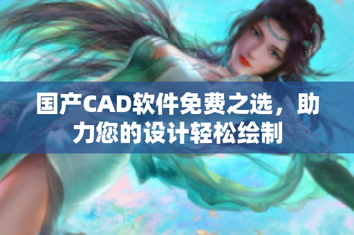 国产CAD软件免费之选，助力您的设计轻松绘制