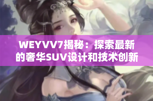 WEYVV7揭秘：探索最新的奢华SUV设计和技术创新