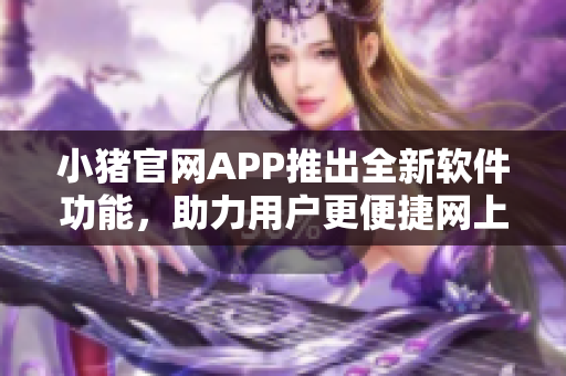 小猪官网APP推出全新软件功能，助力用户更便捷网上购物