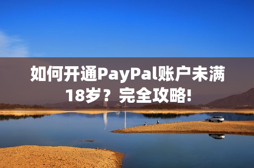 如何开通PayPal账户未满18岁？完全攻略!