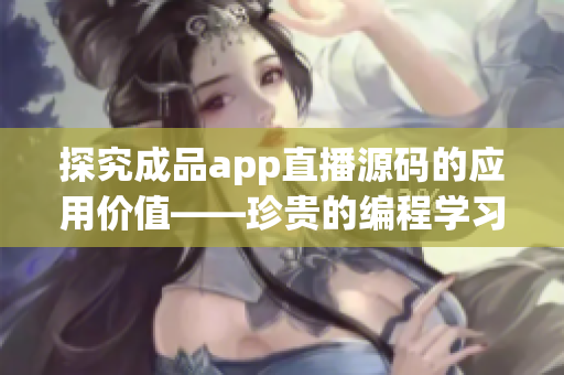 探究成品app直播源码的应用价值——珍贵的编程学习资源