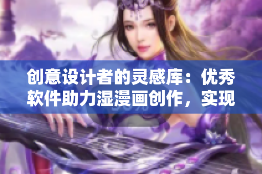 创意设计者的灵感库：优秀软件助力湿漫画创作，实现轻松绘制