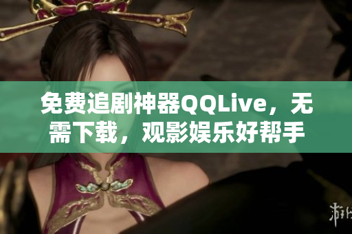 免费追剧神器QQLive，无需下载，观影娱乐好帮手