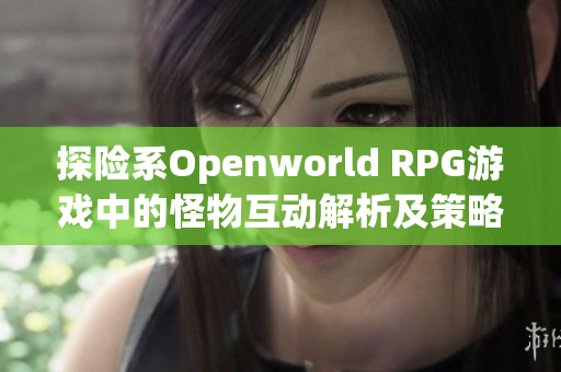 探险系Openworld RPG游戏中的怪物互动解析及策略技巧