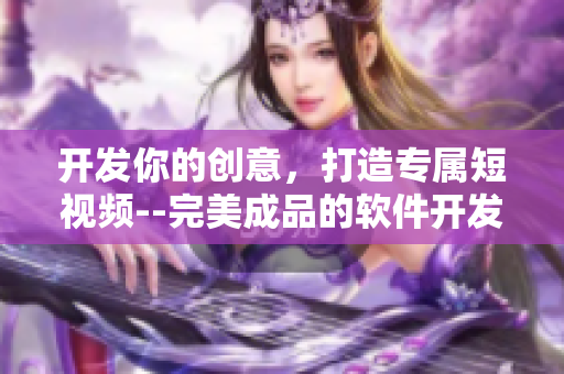 开发你的创意，打造专属短视频--完美成品的软件开发