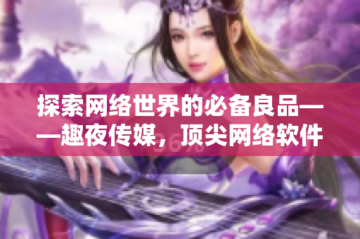 探索网络世界的必备良品——趣夜传媒，顶尖网络软件的权威评测和推荐！