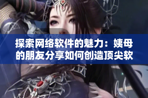 探索网络软件的魅力：姨母的朋友分享如何创造顶尖软件