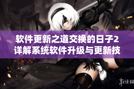 软件更新之道交换的日子2详解系统软件升级与更新技巧