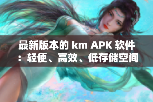 最新版本的 km APK 软件：轻便、高效、低存储空间！
