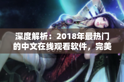 深度解析：2018年最热门的中文在线观看软件，完美体验网络世界