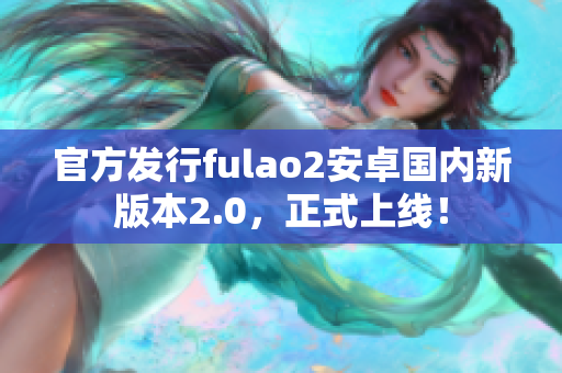 官方发行fulao2安卓国内新版本2.0，正式上线！