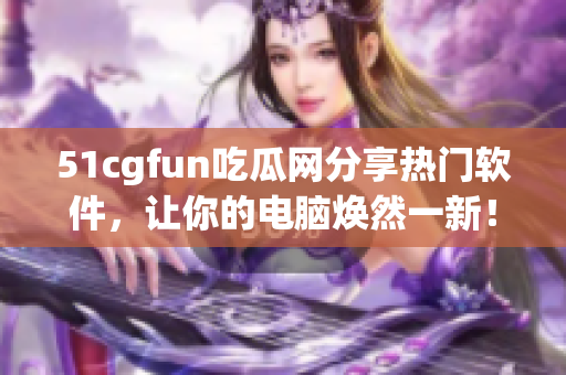 51cgfun吃瓜网分享热门软件，让你的电脑焕然一新！