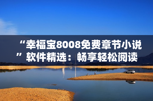 “幸福宝8008免费章节小说”软件精选：畅享轻松阅读体验