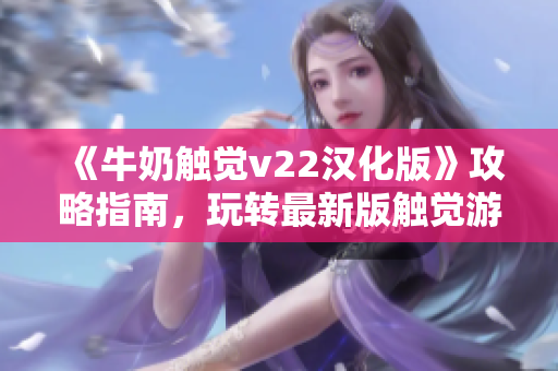 《牛奶触觉v22汉化版》攻略指南，玩转最新版触觉游戏