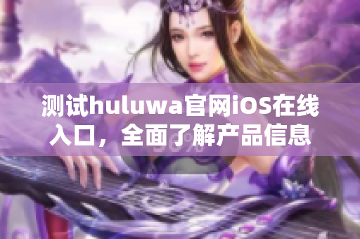 测试huluwa官网iOS在线入口，全面了解产品信息