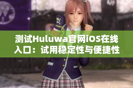 测试Huluwa官网iOS在线入口：试用稳定性与便捷性