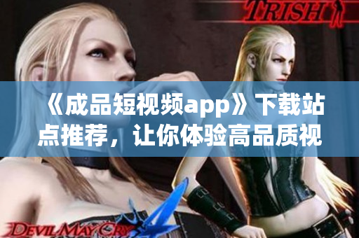 《成品短视频app》下载站点推荐，让你体验高品质视频创作