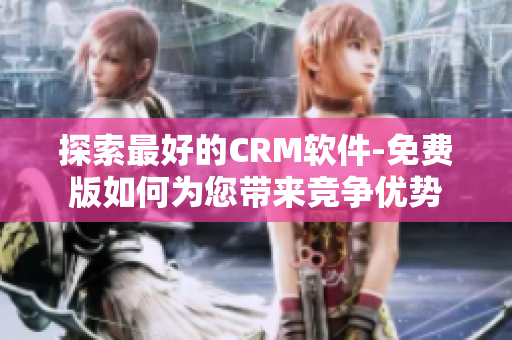 探索最好的CRM软件-免费版如何为您带来竞争优势